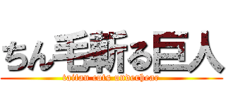 ちん毛斬る巨人 (taitan cuts underhear)