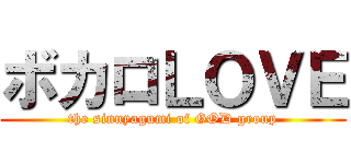 ボカロＬＯＶＥ (the sinnyagumi of GOD group)