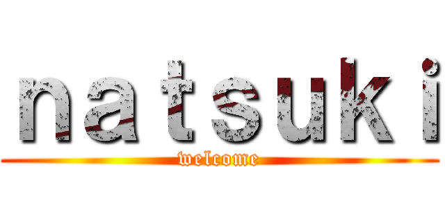ｎａｔｓｕｋｉ (welcome)