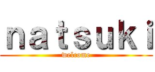 ｎａｔｓｕｋｉ (welcome)