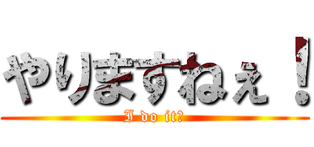 やりますねぇ！ (I do it！)