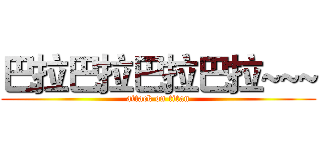 巴拉巴拉巴拉巴拉~~~ (attack on titan)