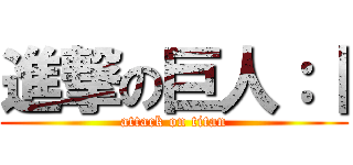 進撃の巨人：｜ (attack on titan)