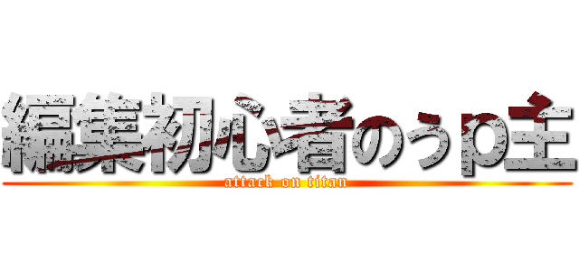 編集初心者のうｐ主 (attack on titan)