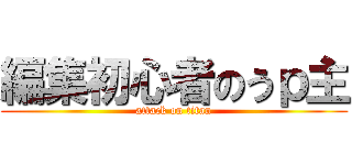 編集初心者のうｐ主 (attack on titan)