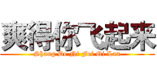 爽得你飞起来 (Shang De Ni Fei Qi Lau)