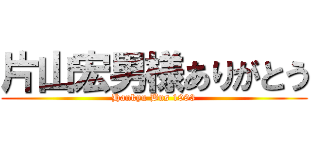 片山宏男様ありがとう (Hankyu Bus 1993)
