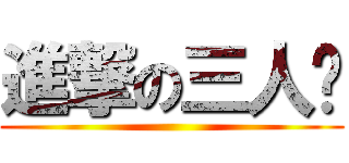 進撃の三人眾 ()