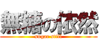 無糖の依然 (sugar still)