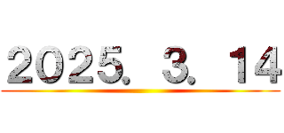 ２０２５．３．１４ ()