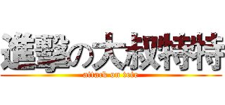 進擊の大叔特特 (attack on tete)