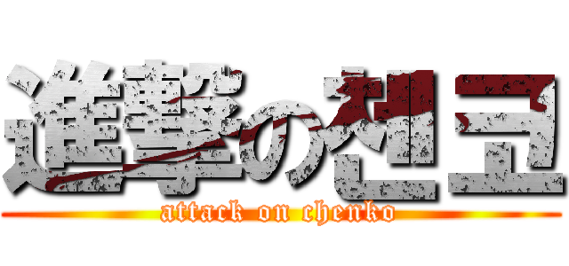 進撃の첸코 (attack on chenko)