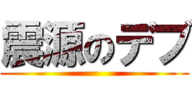 震源のデブ ()