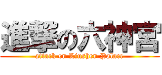 進撃の六神宮 (attack on Liushen Palace)