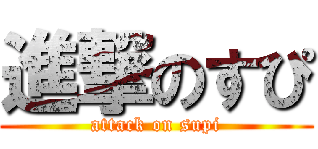 進撃のすぴ (attack on supi)