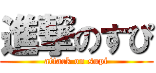 進撃のすぴ (attack on supi)