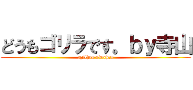 どうもゴリラです。ｂｙ寺山 (ogithan obachan)