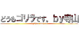 どうもゴリラです。ｂｙ寺山 (ogithan obachan)