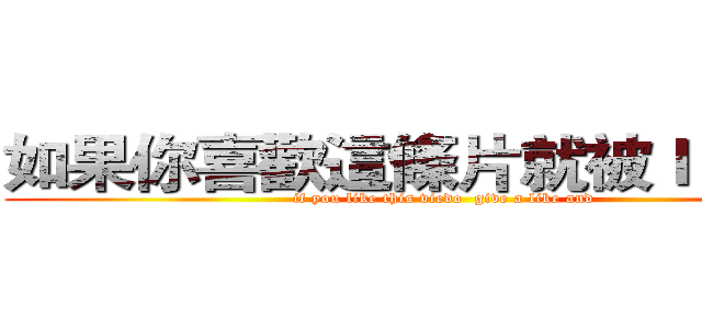 如果你喜歡這條片就被ｌｉｋｅ和 (if you like this viedo  give a like and)