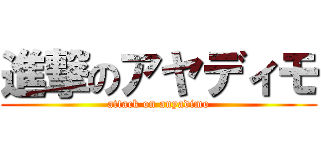 進撃のアヤディモ (attack on anyadimo)
