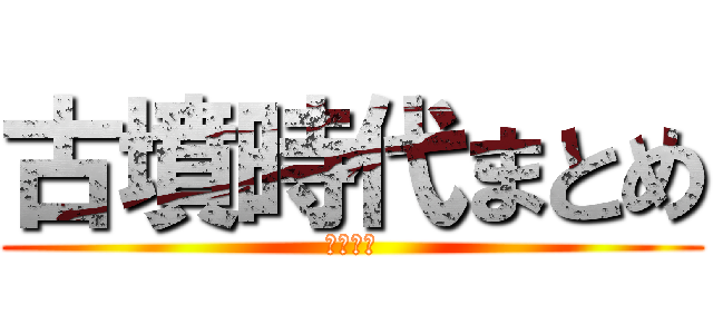 古墳時代まとめ (舘川拳志)