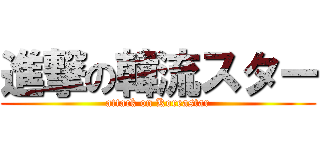 進撃の韓流スター (attack on Koreastar)