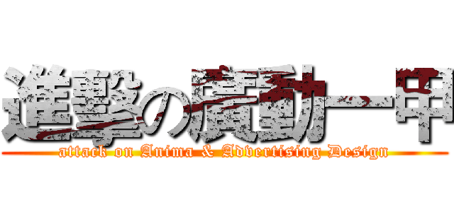進擊の廣動一甲 (attack on Anima & Advertising Design)