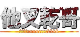 他叉乾哥 (ffffuuuucccckkkk)