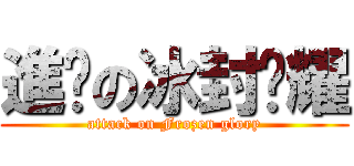 進擊の冰封荣耀 (attack on Frozen glory)