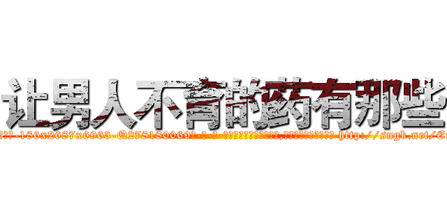 让男人不育的药有那些 (让男人不育的药有那些【电-186x2687x6963-Q278180069元-吉-药-业】我们做的是长期生意,靠的是老客户长期支持 http://sngk.net/EuTR1E
)