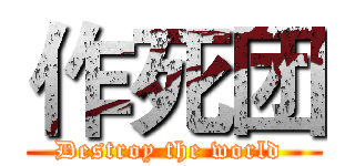 作死团 (Destroy the world )