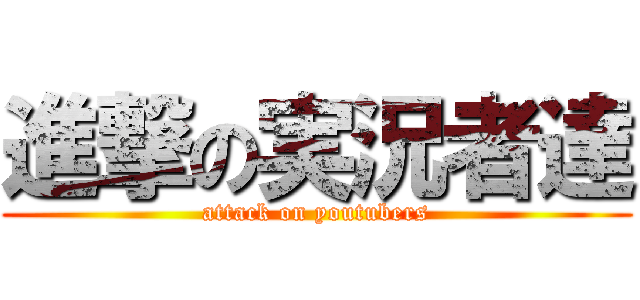 進撃の実況者達 (attack on youtubers)