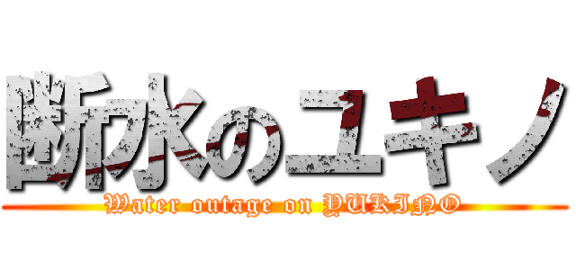 断水のユキノ (Water outage on YUKINO)