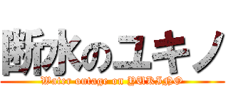 断水のユキノ (Water outage on YUKINO)