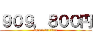 ９０９，８００円 (attack on titan)