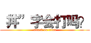 “丼”字会打吗？ (attack on titan)