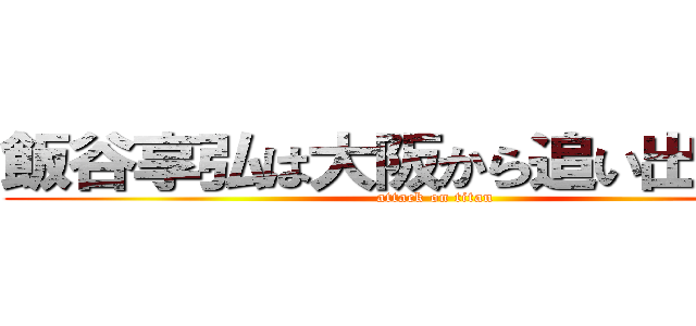 飯谷享弘は大阪から追い出せ！！！ (attack on titan)