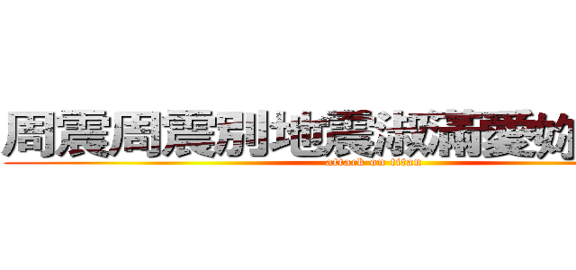 周震周震別地震淑滿愛妳別跳樓 (attack on titan)