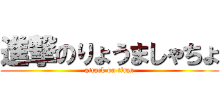 進撃のりょうましゃちょ (attack on titan)