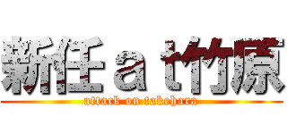 新任ａｔ竹原 (attack on takehara)