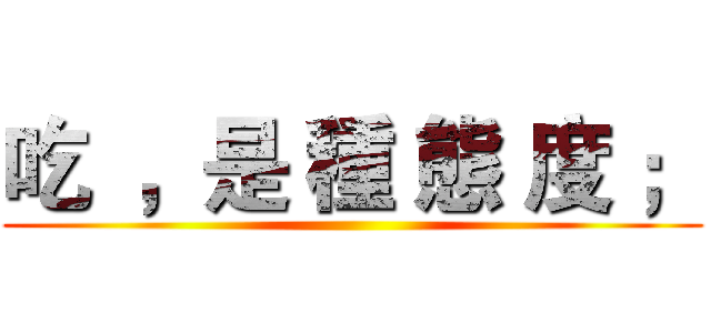 吃  ，是 種 態 度 ； ()