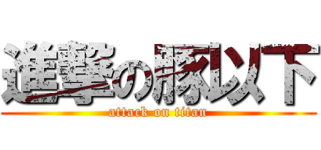 進撃の豚以下 (attack on titan)