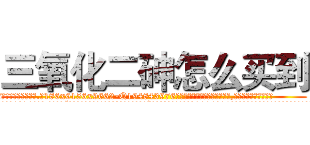 三氧化二砷怎么买到 (三氧化二砷怎么买到【电.话186x0156x9662-Q194843976林氏药业】我们做的是长期生意,靠的是老客户长期支持
参考消息网2月20日报道 韩媒称，“剩女多、离婚率高的城市，房价一定会上涨。”这是中国经济学家金岩石2016年12月参加在上海举行的房地产相关论坛时说的话。
)