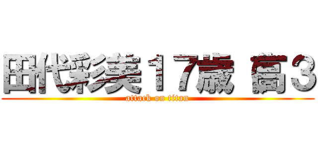 田代彩美１７歳（高３ (attack on titan)