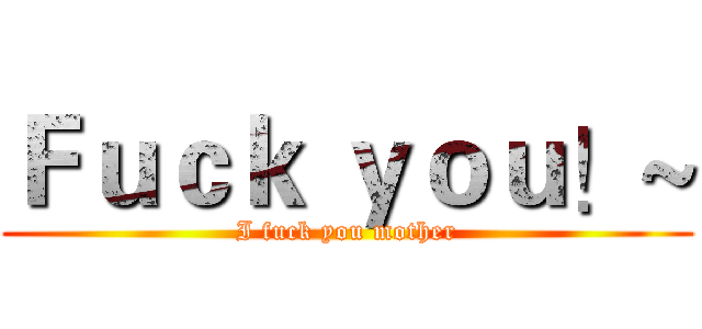 Ｆｕｃｋ ｙｏｕ！~ (I fuck you mother)