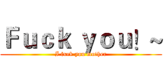 Ｆｕｃｋ ｙｏｕ！~ (I fuck you mother)