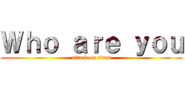 Ｗｈｏ ａｒｅ ｙｏｕ (attack on titan)