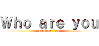 Ｗｈｏ ａｒｅ ｙｏｕ (attack on titan)