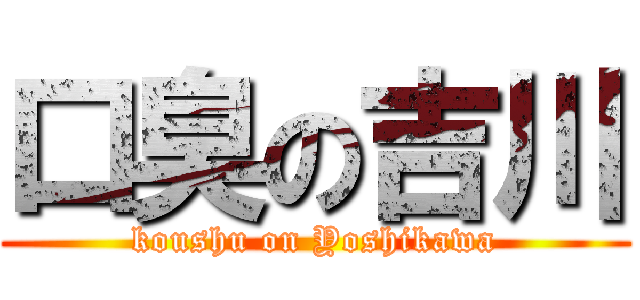 口臭の吉川 (koushu on Yoshikawa)