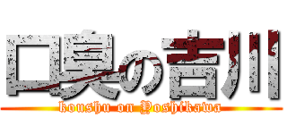 口臭の吉川 (koushu on Yoshikawa)